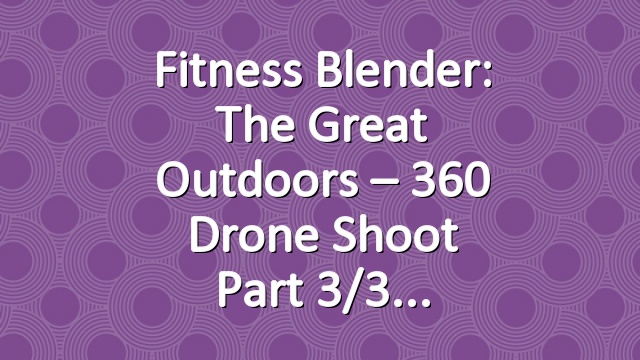 Fitness Blender: The Great Outdoors – 360 Drone Shoot Part 3/3