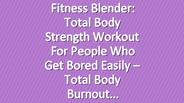 Fitness Blender: Total Body Strength Workout for People who get Bored Easily – Total Body Burnout
