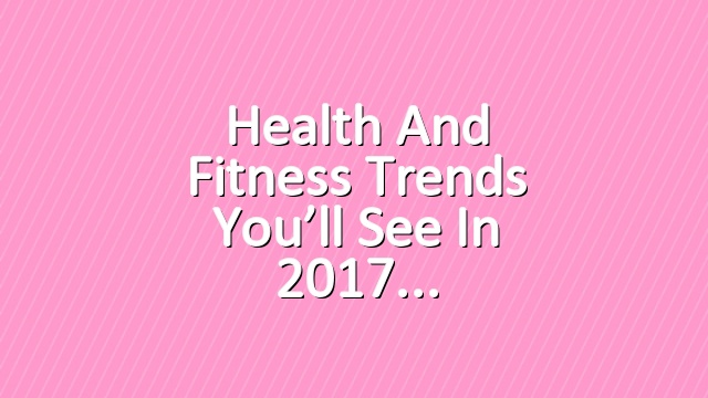 Health and Fitness Trends You’ll See in 2017