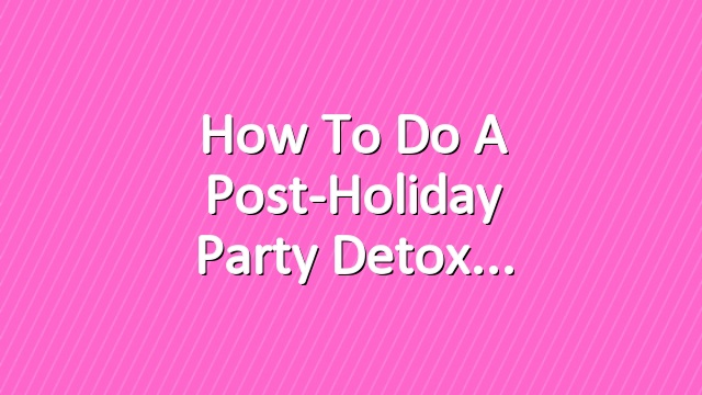 How To Do A Post-Holiday Party Detox