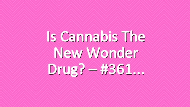 Is Cannabis The New Wonder Drug? – #361