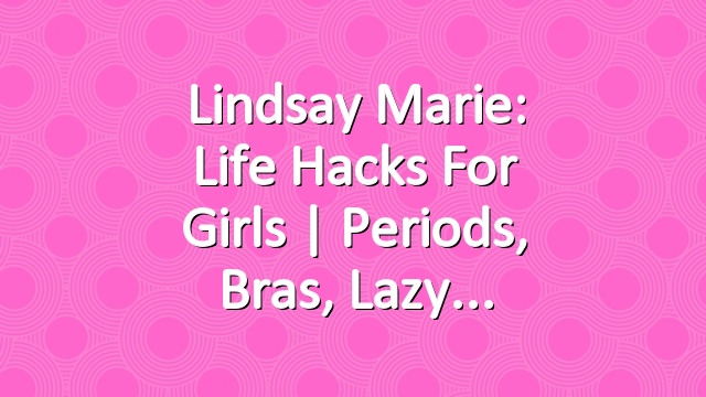 Lindsay Marie: Life Hacks For Girls | Periods, Bras, Lazy