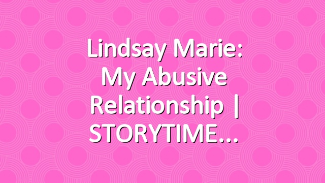 Lindsay Marie: My Abusive Relationship | STORYTIME