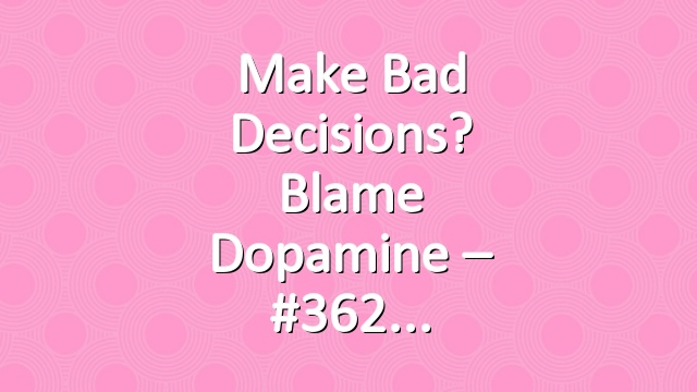 Make Bad Decisions? Blame Dopamine – #362