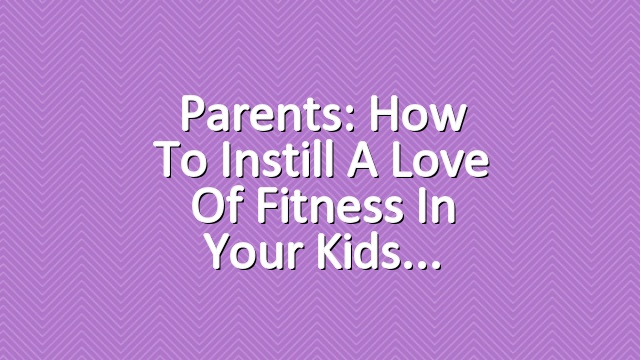 Parents: How to Instill a Love of Fitness in Your Kids