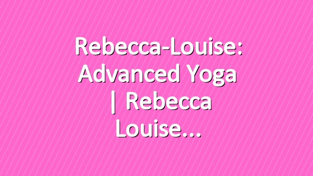 Rebecca-Louise: Advanced Yoga | Rebecca Louise