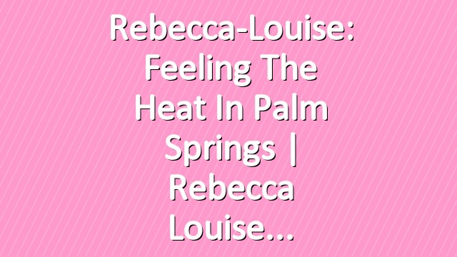 Rebecca-Louise: Feeling the Heat in Palm Springs | Rebecca Louise