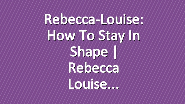 Rebecca-Louise: How To Stay in Shape | Rebecca Louise