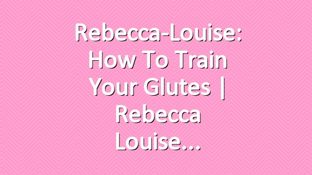 Rebecca-Louise: How to Train your Glutes | Rebecca Louise