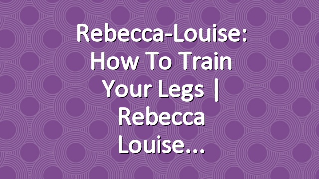 Rebecca-Louise: How to Train your Legs | Rebecca Louise