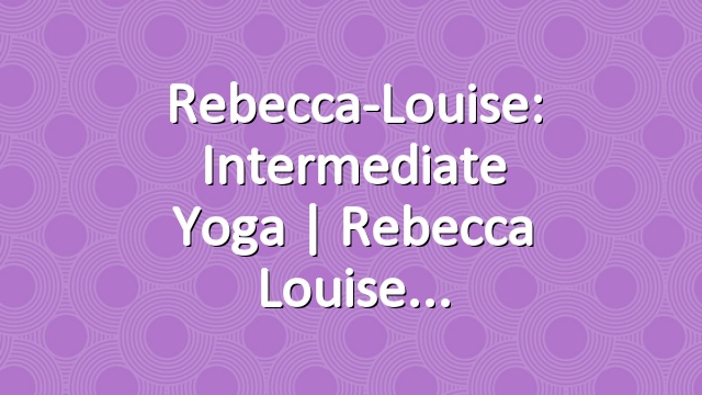 Rebecca-Louise: Intermediate Yoga | Rebecca Louise