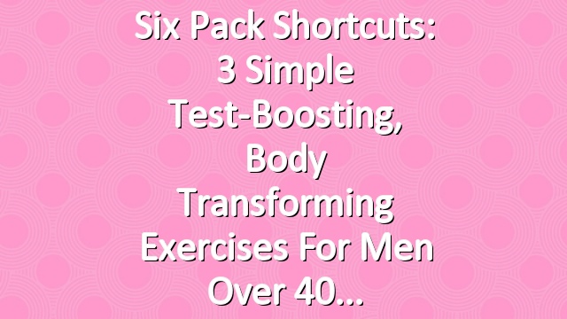 Six Pack Shortcuts: 3 Simple Test-Boosting, Body Transforming Exercises For Men Over 40