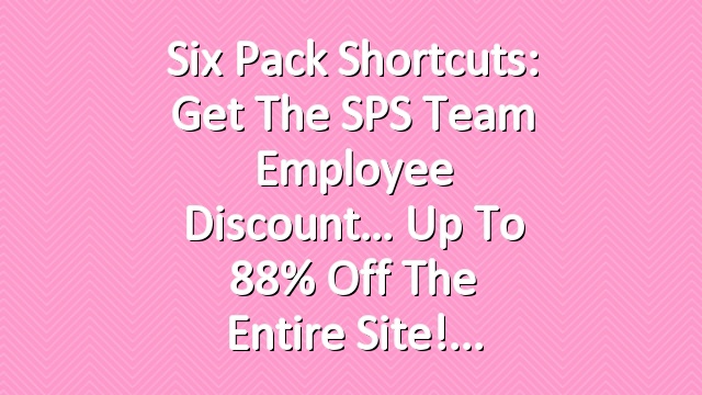 Six Pack Shortcuts: Get The SPS Team Employee Discount… Up To 88% Off The Entire Site!
