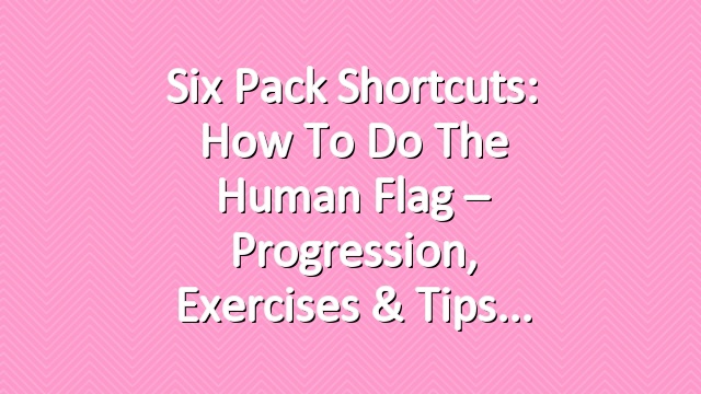 Six Pack Shortcuts: How To Do The Human Flag – Progression, Exercises & Tips
