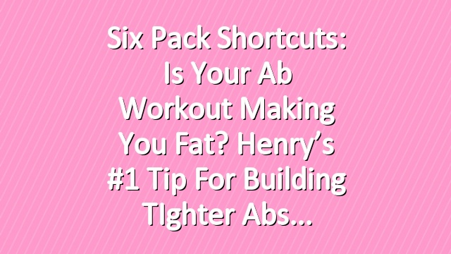 Six Pack Shortcuts: Is Your Ab Workout Making You Fat? Henry’s #1 Tip for Building TIghter Abs