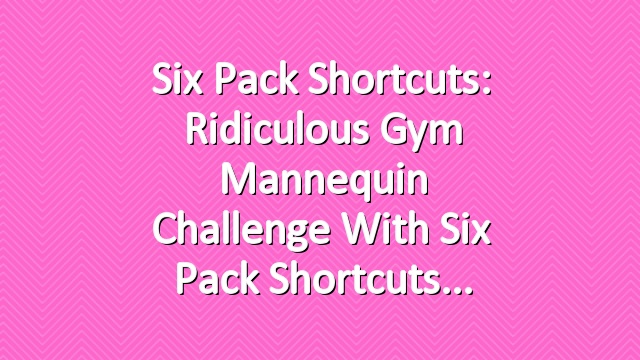 Six Pack Shortcuts: Ridiculous Gym Mannequin Challenge With Six Pack Shortcuts
