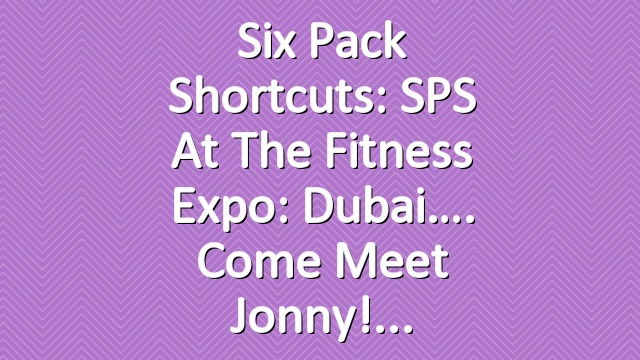 Six Pack Shortcuts: SPS At The Fitness Expo: Dubai…. Come Meet Jonny!