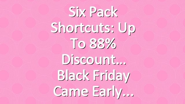 Six Pack Shortcuts: Up To 88% Discount… Black Friday Came Early