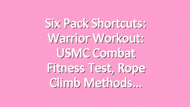 Six Pack Shortcuts: Warrior Workout: USMC Combat Fitness Test, Rope Climb Methods
