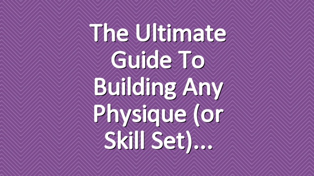 The Ultimate Guide to Building Any Physique (or Skill Set)