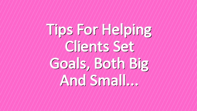 Tips for Helping Clients Set Goals, Both Big and Small