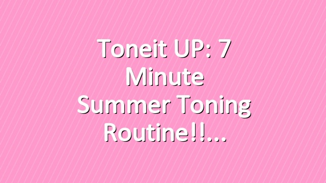 Toneit UP: 7 Minute Summer Toning Routine!!