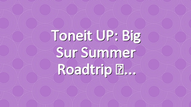 Toneit UP: Big Sur Summer Roadtrip ☀