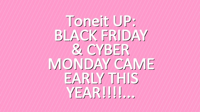 Toneit UP: BLACK FRIDAY & CYBER MONDAY CAME EARLY THIS YEAR!!!!