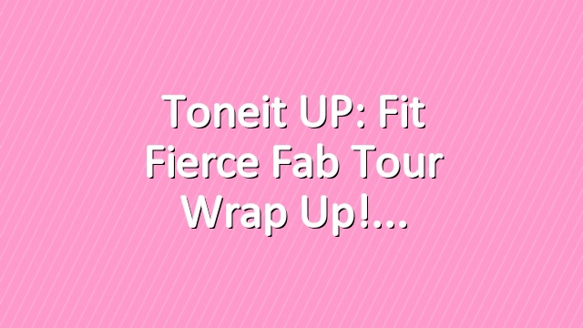 Toneit UP: Fit Fierce Fab Tour Wrap Up!