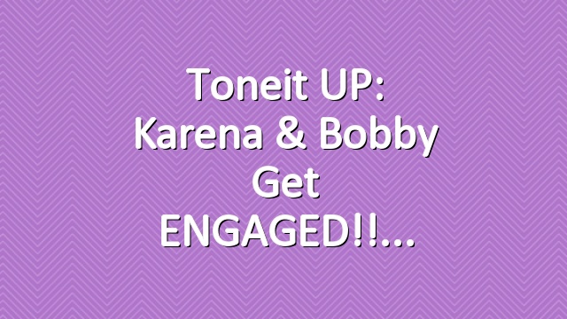Toneit UP: Karena & Bobby get ENGAGED!!