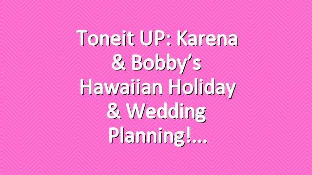 Toneit UP: Karena & Bobby’s Hawaiian Holiday & Wedding Planning!