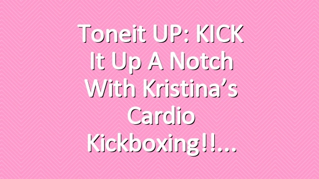 Toneit UP: KICK it up a notch with Kristina’s Cardio Kickboxing!!