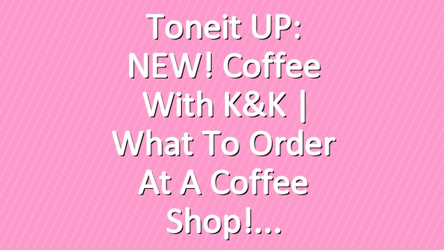 Toneit UP: NEW! Coffee With K&K | What To Order at a Coffee Shop!