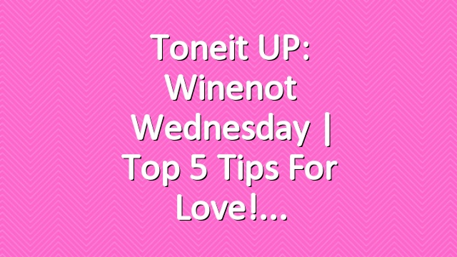 Toneit UP: Winenot Wednesday | Top 5 Tips for Love!
