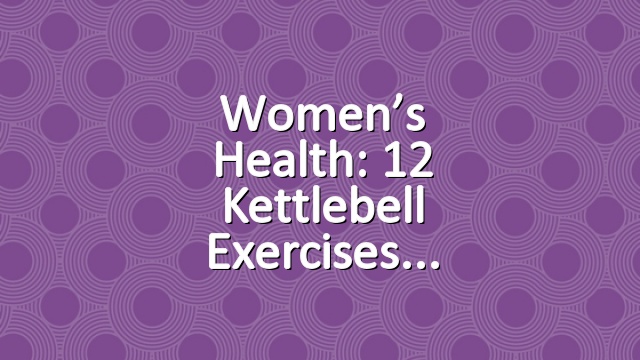 Women’s Health: 12 Kettlebell Exercises