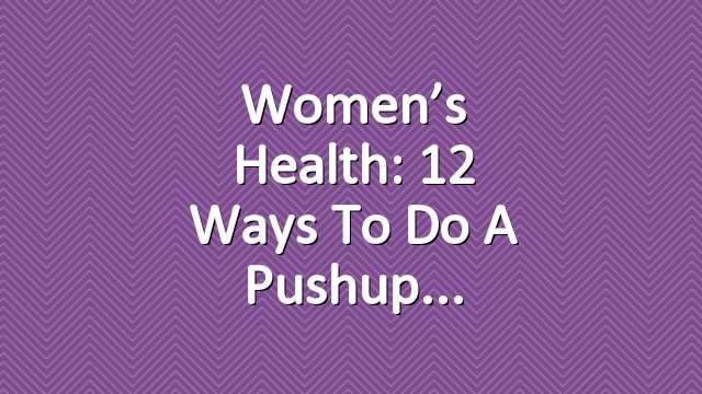 Women’s Health: 12 Ways To Do A Pushup