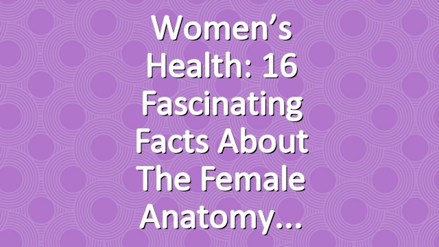 Women’s Health: 16 Fascinating Facts About the Female Anatomy