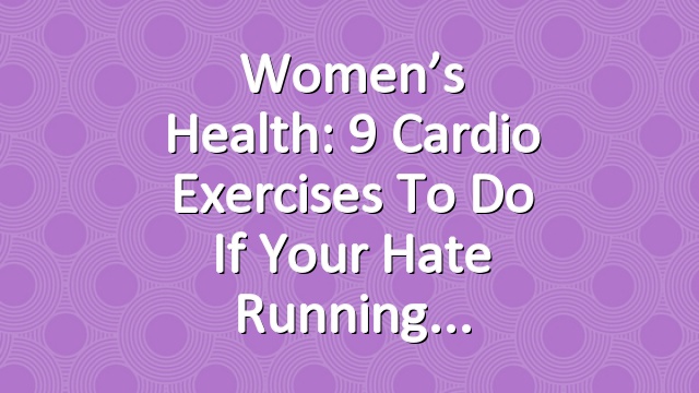Women’s Health: 9 Cardio Exercises To Do If Your Hate Running