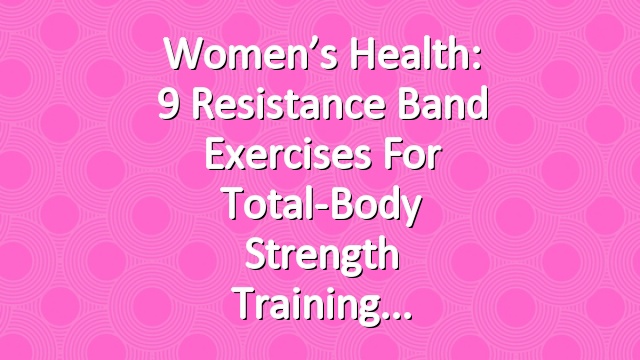 Women’s Health: 9 Resistance Band Exercises For Total-Body Strength Training