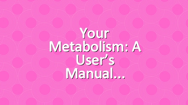 Your Metabolism: A User’s Manual