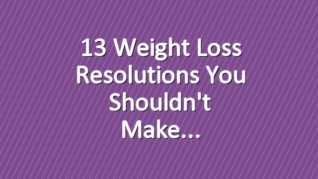 13 Weight Loss Resolutions You Shouldn't Make