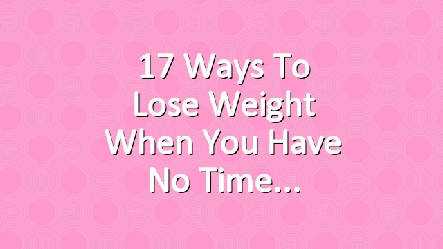 17 Ways to Lose Weight When You Have No Time