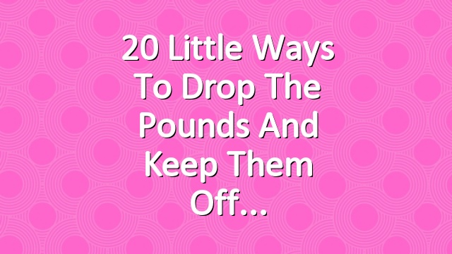 20 Little Ways to Drop the Pounds and Keep Them Off
