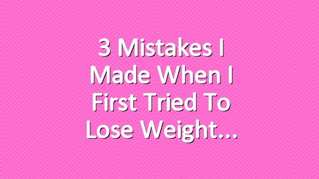 3 Mistakes I Made When I First Tried to Lose Weight
