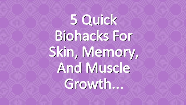 5 Quick Biohacks for Skin, Memory, and Muscle Growth