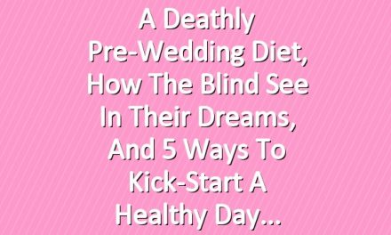 A Deathly Pre-Wedding Diet, How the Blind See in Their Dreams, and 5 Ways to Kick-Start a Healthy Day
