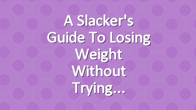 A Slacker's Guide to Losing Weight Without Trying