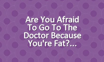 Are You Afraid to Go to the Doctor Because You're Fat?