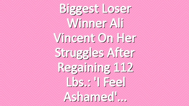 Biggest Loser Winner Ali Vincent on Her Struggles After Regaining 112 Lbs.: 'I Feel Ashamed'