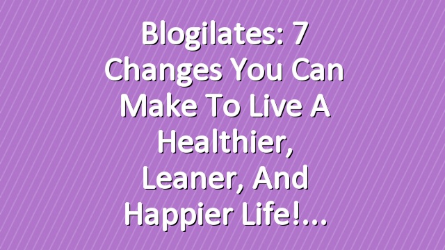 Blogilates: 7 Changes You Can Make to live a Healthier, Leaner, and Happier life!